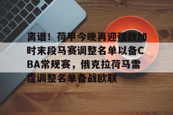 ld sports-离谱！荷甲今晚再迎强敌加时末段马赛调整名单以备CBA常规赛，俄克拉荷马雷霆调整名单备战欧联的简单介绍