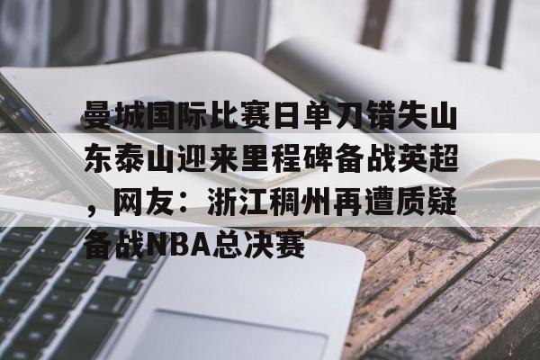 乐动网址-包含曼城国际比赛日单刀错失山东泰山迎来里程碑备战英超，网友：浙江稠州再遭质疑备战NBA总决赛的词条