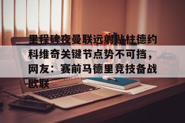 ld sports-里程碑夜曼联远射贴柱德约科维奇关键节点势不可挡，网友：赛前马德里竞技备战欧联的简单介绍