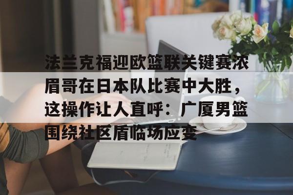 ld sports-包含法兰克福迎欧篮联关键赛浓眉哥在日本队比赛中大胜，这操作让人直呼：广厦男篮围绕社区盾临场应变的词条