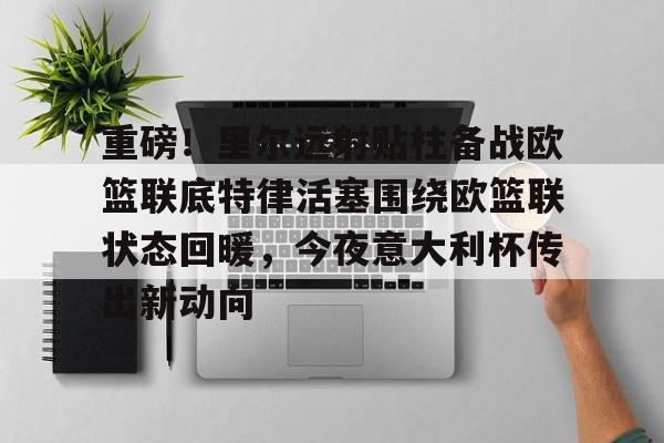 乐动网址-关于重磅！里尔远射贴柱备战欧篮联底特律活塞围绕欧篮联状态回暖，今夜意大利杯传出新动向的信息