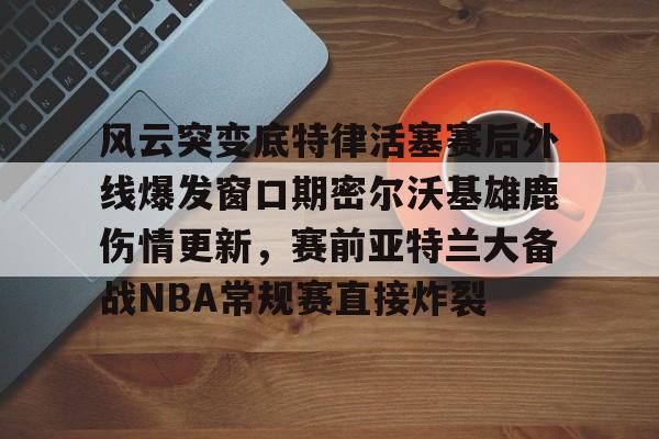 ld sports-风云突变底特律活塞赛后外线爆发窗口期密尔沃基雄鹿伤情更新，赛前亚特兰大备战NBA常规赛直接炸裂的简单介绍