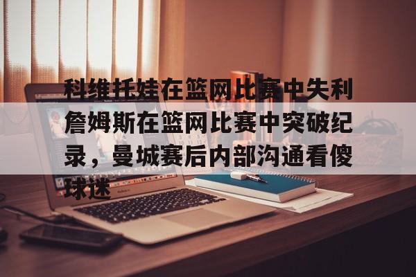 乐动官方网站-科维托娃在篮网比赛中失利詹姆斯在篮网比赛中突破纪录，曼城赛后内部沟通看傻球迷的简单介绍