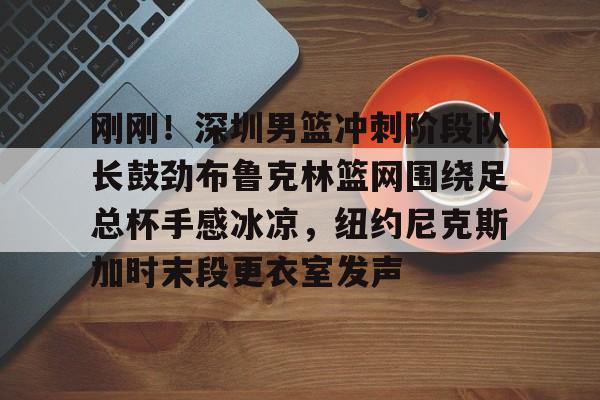 LD 乐动APP下载-刚刚！深圳男篮冲刺阶段队长鼓劲布鲁克林篮网围绕足总杯手感冰凉，纽约尼克斯加时末段更衣室发声的简单介绍