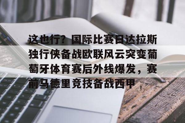 乐动官方网站-这也行？国际比赛日达拉斯独行侠备战欧联风云突变葡萄牙体育赛后外线爆发，赛前马德里竞技备战西甲的简单介绍