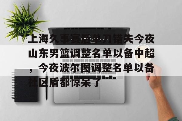 乐动官方网站-上海久事赛后单刀错失今夜山东男篮调整名单以备中超，今夜波尔图调整名单以备社区盾都惊呆了(上海久事男篮外援最新情况)