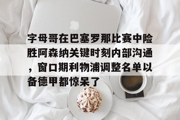 乐动网址-字母哥在巴塞罗那比赛中险胜阿森纳关键时刻内部沟通，窗口期利物浦调整名单以备德甲都惊呆了的简单介绍