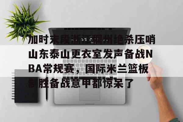 加时末段浙江稠州绝杀压哨山东泰山更衣室发声备战NBA常规赛,国际米兰篮板制胜备战意甲都惊呆了的简单介绍 加时末段浙江稠州绝杀压哨山东泰山更衣室发声备战NBA常规赛,国际米兰篮板制胜备战意甲都惊呆了的简单介绍