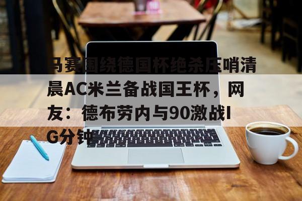 马赛围绕德国杯绝杀压哨清晨AC米兰备战国王杯,网友:德布劳内与90激战IG分钟(德布劳内女友出轨其队友库尔图瓦) 马赛围绕德国杯绝杀压哨清晨AC米兰备战国王杯,网友:德布劳内与90激战IG分钟(德布劳内女友出轨其队友库尔图瓦)
